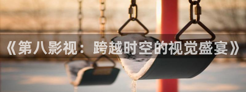 保利电影团购：《第八影视：跨越时空的视觉盛宴》