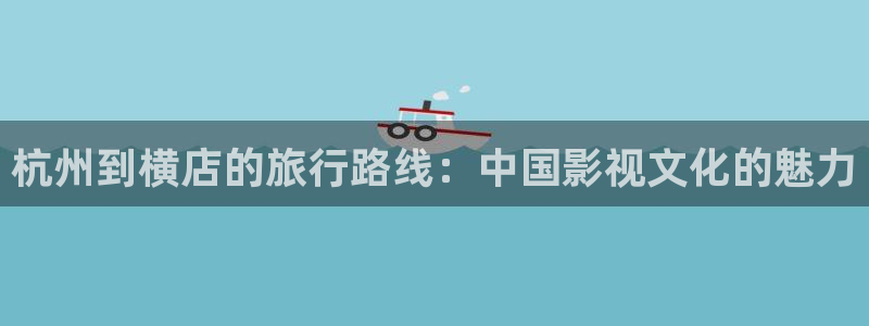 日照保利影城今日影讯：杭州到横店的旅行路线：中国影视文化的魅力